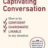 The Art Of Captivating Conversation: How To Be Confident, Charismatic, And Likable In Any Situation