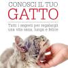 Conosci Il Tuo Gatto. Tutti I Segreti Per Regalargli Una Vita Sana, Lunga E Felice