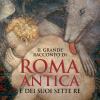 Il grande racconto di Roma antica e dei suoi sette re. Ediz. illustrata