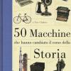 50 macchine che hanno cambiato il corso della storia. Ediz. illustrata