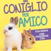 Un Coniglio Per Amico. Costruisci Una Relazione Speciale Con Il Tuo Animale Da Compagnia. Cosa Mangia, Come Prendersene Cura