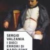 I Dieci Errori Di Napoleone. Illusioni, Sconfitte E Cadute Dell'uomo Che Voleva Cambiare La Storia