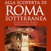 Alla scoperta di Roma sotterranea. Luoghi, storie, segreti nascosti nella citt