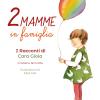 Due mamme in famiglia. I racconti di Cara Gioia