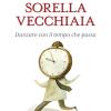 Sorella Vecchiaia. Danzare Con Il Tempo Che Passa