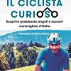 Il Ciclista Curioso. Scoprire Pedalando Angoli E Scenari Meravigliosi D'italia