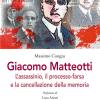 Giacomo Matteotti. L'assassinio, il processo-farsa, la cancellazione della memoria