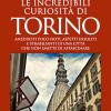 Le Incredibili Curiosit Di Torino. Aneddoti Poco Noti, Aspetti Insoliti E Strabilianti Di Una Citt Che Non Smette Di Affascinare