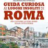 Guida Curiosa Ai Luoghi Insoliti Di Roma. Per Cogliere La Vera Anima Della Citt Eterna