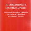 Il Comandante Dionigi Superti. La Divisione Partigiana Valdossola E La Guerra Di Liberazione Tra L'ossola E Il Ticino