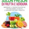 Succhi Freschi Di Frutta E Verdura. Ingredienti E Propriet Nutritive Per Migliorare La Salute E Risolvere Disturbi E Malattie