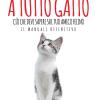 A Tutto Gatto. Ci Che Devi Sapere Sul Tuo Amico Felino: Il Manuale Definitivo