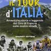 Il Tour D'italia. Avventure, Storie E Leggende Del Giro Di Francia Sulle Nostre Strade