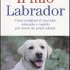 Il Mio Labrador. Come Scegliere Il Cucciolo, Educarlo E Capirlo Per Avere Un Amico Ideale