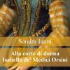 Alla corte di donna Isabella de' Medici Orsini. Racconti e ricette