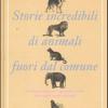 Storie Incredibili Di Animali Straordinari. Le Sorprendenti E Ignorate Virt Dei Nostri Amici Animali