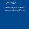 L'arte Di Fare Il Cattivo. Ovvero Origine, Epifanie E Metamorfosi Dell'orco