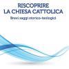 Riscoprire la Chiesa cattolica. Brevi saggi storico-teologici