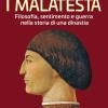 I Malatesta. Filosofia, Sentimento E Guerra Nella Storia Di Una Dinastia