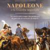 Napoleone E La Guardia Imperiale. La Storia Delle Truppe Che Permisero Al Generale Di Costruire Un Impero