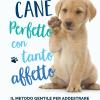 Cane Perfetto Con Tanto Affetto. Il Metodo Gentile Per Addestrare Un Cucciolo Felice