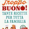 Troppo buono! Tante ricette per tutta la famiglia