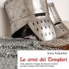 Le armi dei Templari. Armi, uniformi e insegne dei monaci-cavalieri secondo la Regola dell'Ordine del Tempio