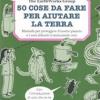 50 cose da fare per aiutare la terra. Manuale per proteggere il nostro pianeta e i suoi abitanti (cominciando ora). Ediz. illustrata