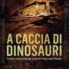 A Caccia Di Dinosauri. Scavare Nel Passato Per Scoprire Il Futuro Del Pianeta