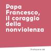 Papa Francesco, il coraggio della nonviolenza